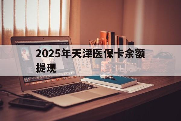 阿里最新2025年天津医保卡余额提现方法分析(最方便真实的阿里2025年天津医保卡余额提现多少方法)