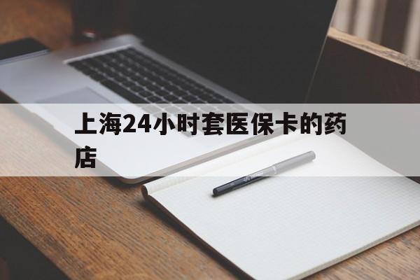 阿里最新上海24小时套医保卡的药店方法分析(最方便真实的阿里上海刷医保卡的药店方法)