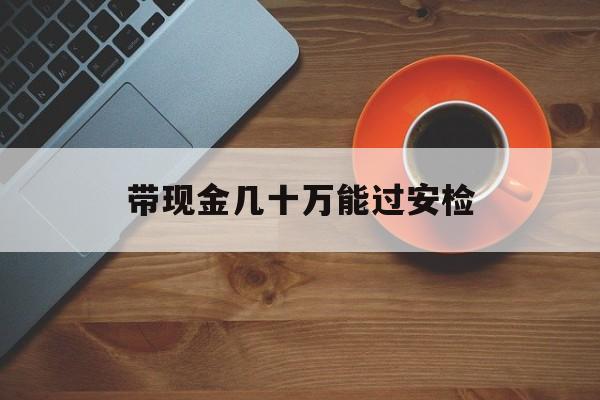 阿里最新带现金几十万能过安检方法分析(最方便真实的阿里带多少现金不能过安检方法)