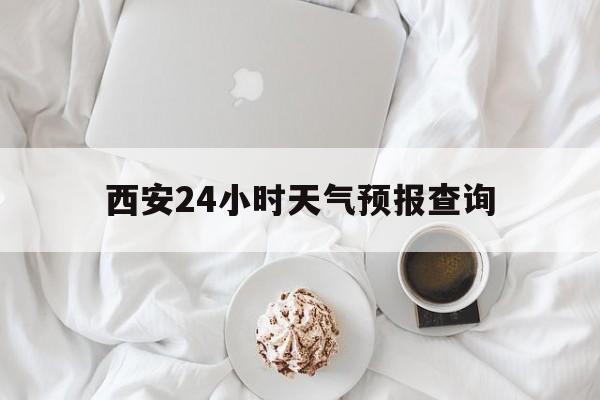 阿里最新西安24小时天气预报查询方法分析(最方便真实的阿里西安预报15天查询最新消息方法)