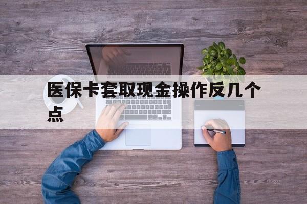 阿里最新医保卡套取现金操作反几个点方法分析(最方便真实的阿里医保卡套取现金对个人什么影响方法)