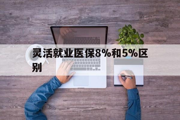 阿里最新灵活就业医保8%和5%区别方法分析(最方便真实的阿里个人灵活就业社保医疗5%和10%的区别方法)