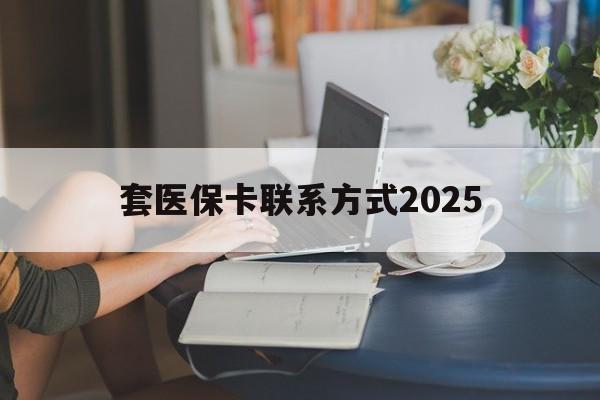 阿里最新套医保卡联系方式2025方法分析(最方便真实的阿里谁能帮我套医保卡方法)