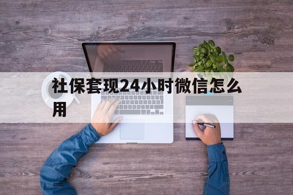 阿里最新社保套现24小时微信怎么用方法分析(最方便真实的阿里社保卡套现的联系方式方法)