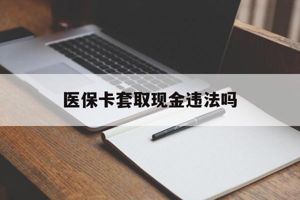阿里最新医保卡套取现金违法吗方法分析(最方便真实的阿里医保卡套取现金违法吗怎么处理方法)