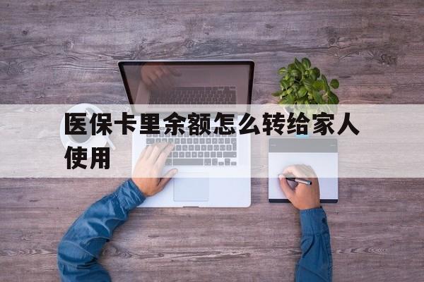 阿里最新医保卡里余额怎么转给家人使用方法分析(最方便真实的阿里医保卡余额如何转移给亲属方法)